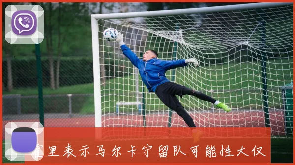 霍里表示马尔卡宁留队可能性大仅在换取弗拉格类型球员时考虑交易