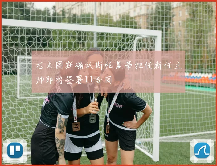 尤文图斯确认斯帕莱蒂担任新任主帅即将签署11合同