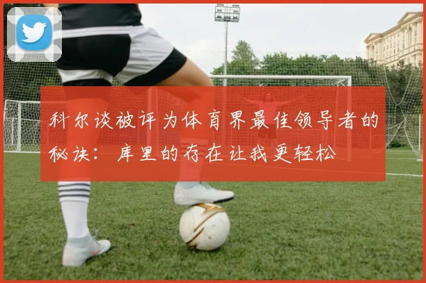 科尔谈被评为体育界最佳领导者的秘诀：库里的存在让我更轻松
