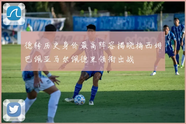 德转历史身价最高阵容揭晓梅西姆巴佩亚马尔佩德里领衔出战