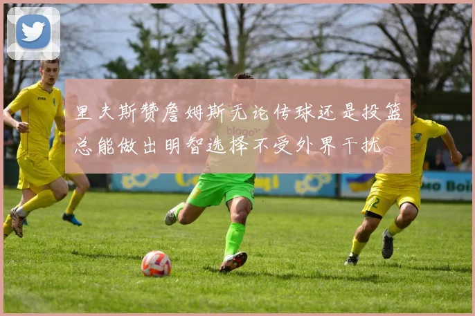 里夫斯赞詹姆斯无论传球还是投篮总能做出明智选择不受外界干扰