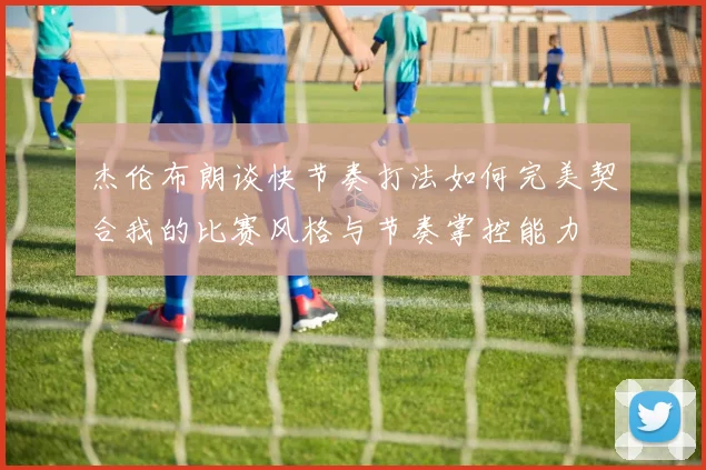 杰伦布朗谈快节奏打法如何完美契合我的比赛风格与节奏掌控能力