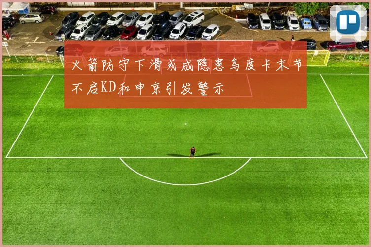 火箭防守下滑或成隐患乌度卡末节不启KD和申京引发警示