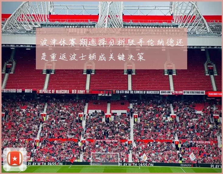 波津休赛期选择分析联手伦纳德还是重返波士顿成关键决策