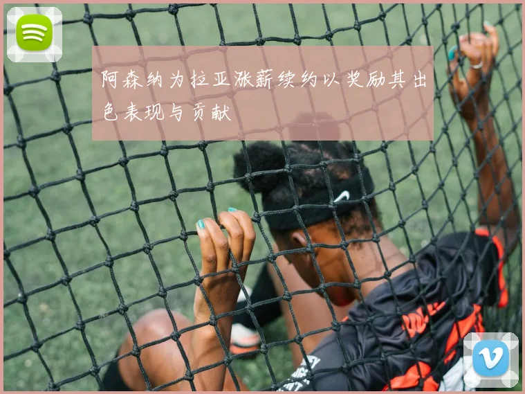 阿森纳为拉亚涨薪续约以奖励其出色表现与贡献