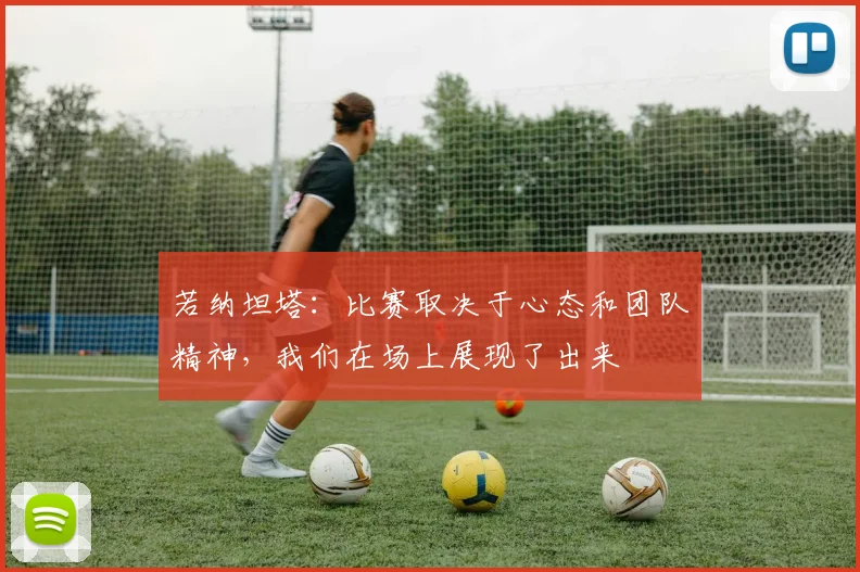 若纳坦塔：比赛取决于心态和团队精神，我们在场上展现了出来