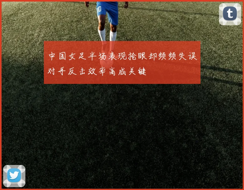 中国女足半场表现抢眼却频频失误对手反击效率高成关键