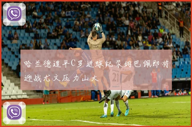 哈兰德追平C罗进球纪录姆巴佩即将迎战尤文压力山大