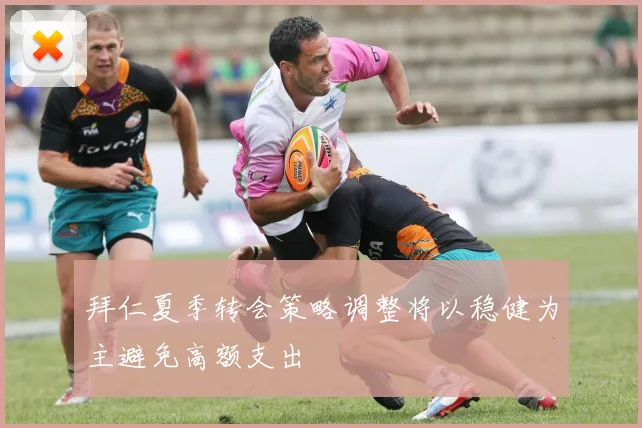 拜仁夏季转会策略调整将以稳健为主避免高额支出