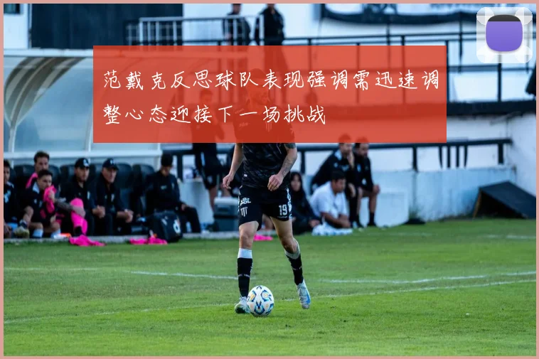 范戴克反思球队表现强调需迅速调整心态迎接下一场挑战