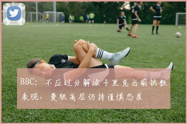 BBC：不应过分解读卡里克当前执教表现，曼联高层仍持谨慎态度