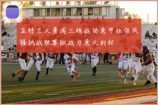亚特兰大勇闯三线战场意甲独领风骚挑战联赛欧战与意大利杯