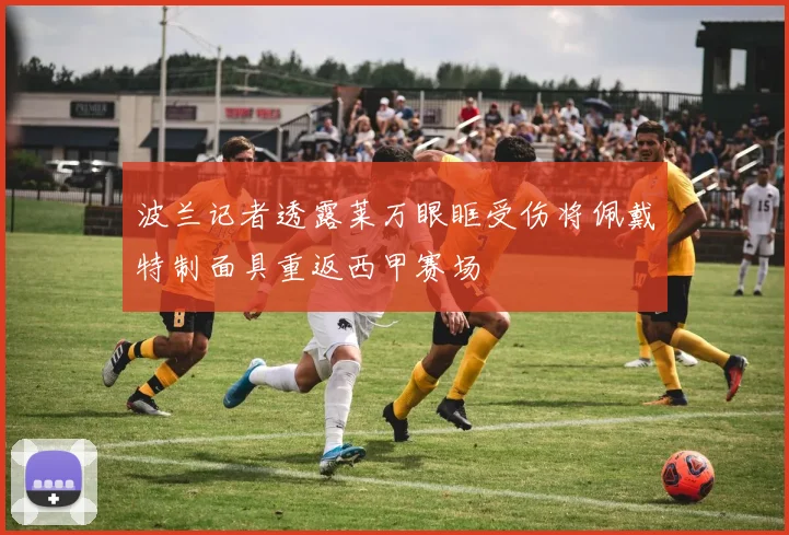 波兰记者透露莱万眼眶受伤将佩戴特制面具重返西甲赛场