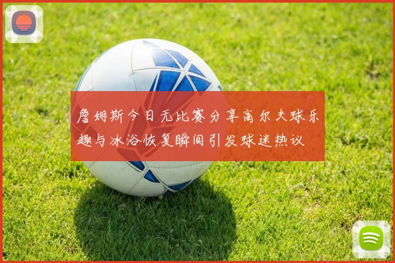 詹姆斯今日无比赛分享高尔夫球乐趣与冰浴恢复瞬间引发球迷热议