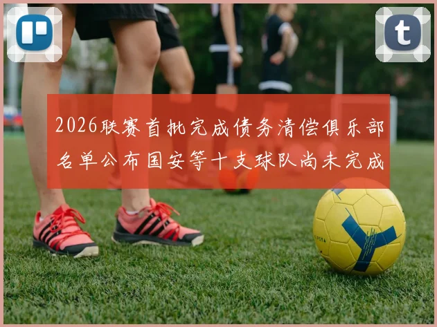 2026联赛首批完成债务清偿俱乐部名单公布国安等十支球队尚未完成清偿