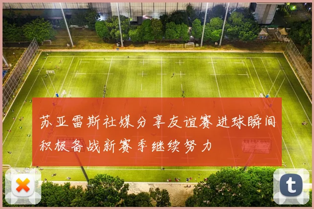 苏亚雷斯社媒分享友谊赛进球瞬间积极备战新赛季继续努力