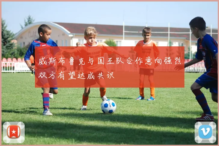 威斯布鲁克与国王队合作意向强烈双方有望达成共识