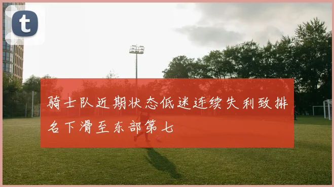 骑士队近期状态低迷连续失利致排名下滑至东部第七