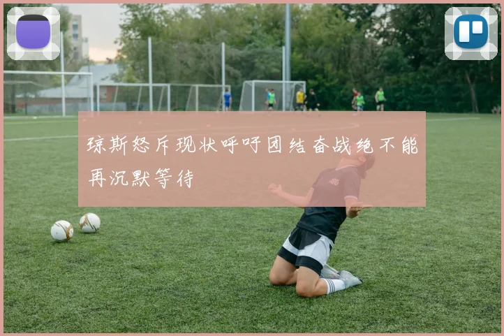 琼斯怒斥现状呼吁团结奋战绝不能再沉默等待