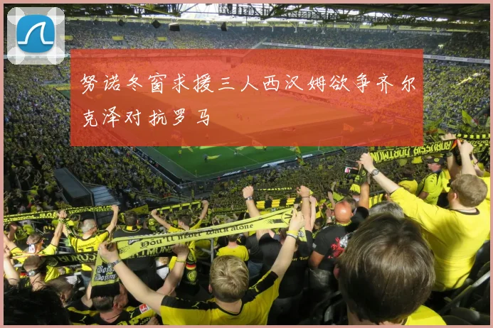 努诺冬窗求援三人西汉姆欲争齐尔克泽对抗罗马