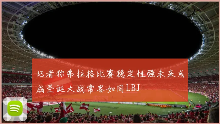 记者称弗拉格比赛稳定性强未来或成圣诞大战常客如同LBJ