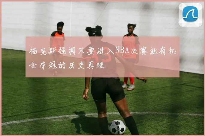 福克斯强调只要进入NBA决赛就有机会夺冠的历史真理